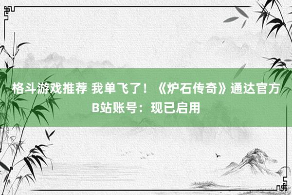 格斗游戏推荐 我单飞了！《炉石传奇》通达官方B站账号：现已启用