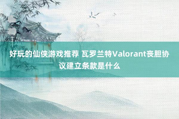 好玩的仙侠游戏推荐 瓦罗兰特Valorant丧胆协议建立条款是什么