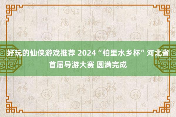 好玩的仙侠游戏推荐 2024“柏里水乡杯”河北省首届导游大赛 圆满完成