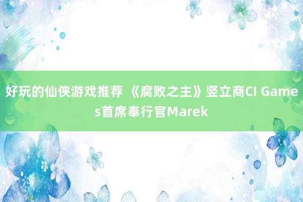 好玩的仙侠游戏推荐 《腐败之主》竖立商CI Games首席奉行官Marek