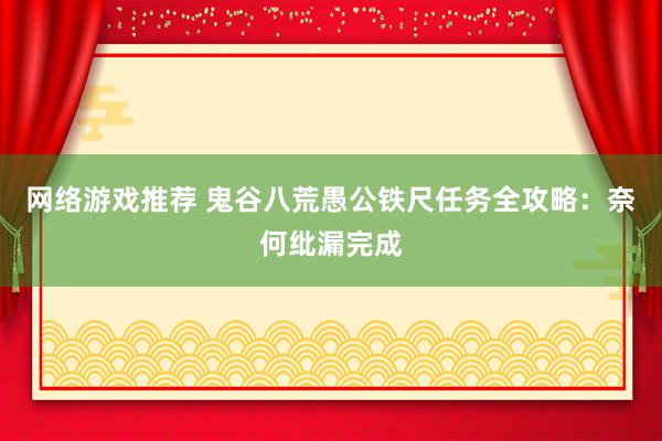 网络游戏推荐 鬼谷八荒愚公铁尺任务全攻略：奈何纰漏完成