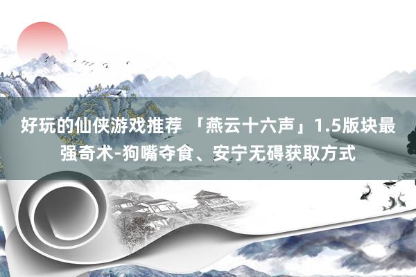 好玩的仙侠游戏推荐 「燕云十六声」1.5版块最强奇术-狗嘴夺食、安宁无碍获取方式