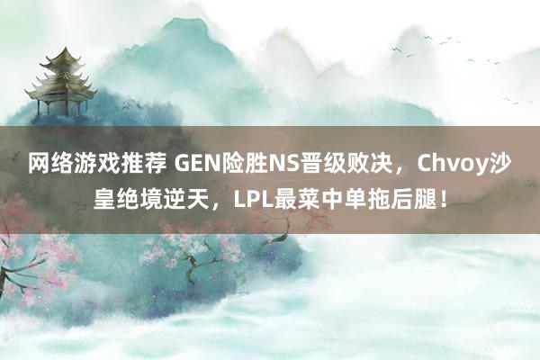 网络游戏推荐 GEN险胜NS晋级败决，Chvoy沙皇绝境逆天，LPL最菜中单拖后腿！