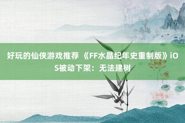 好玩的仙侠游戏推荐 《FF水晶纪年史重制版》iOS被动下架：无法建树