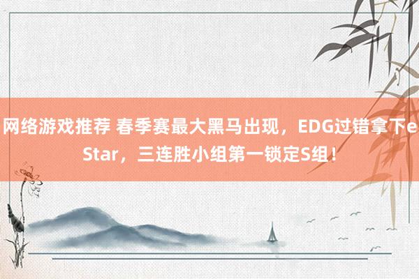 网络游戏推荐 春季赛最大黑马出现，EDG过错拿下eStar，三连胜小组第一锁定S组！