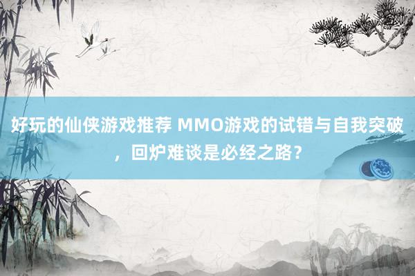 好玩的仙侠游戏推荐 MMO游戏的试错与自我突破，回炉难谈是必经之路？