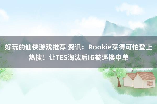 好玩的仙侠游戏推荐 资讯：Rookie菜得可怕登上热搜！让TES淘汰后IG被逼换中单