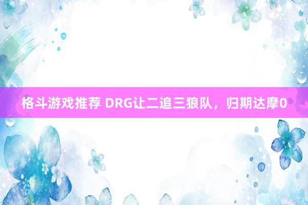 格斗游戏推荐 DRG让二追三狼队，归期达摩0