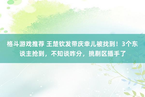 格斗游戏推荐 王楚钦发带庆幸儿被找到！3个东谈主抢到，不知谈咋分，挑剔区插手了