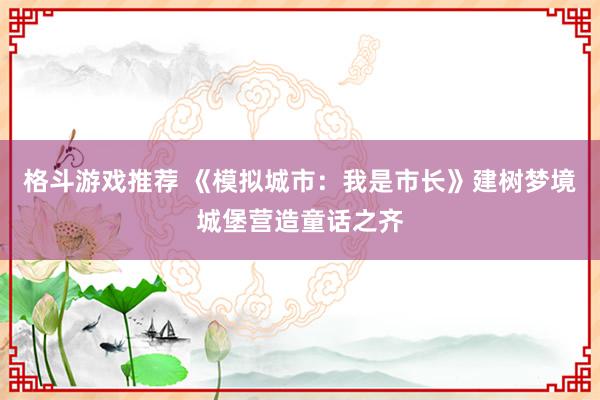 格斗游戏推荐 《模拟城市：我是市长》建树梦境城堡营造童话之齐