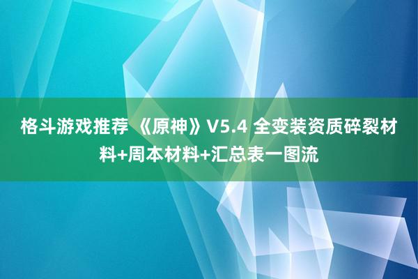 格斗游戏推荐 《原神》V5.4 全变装资质碎裂材料+周本材料+汇总表一图流