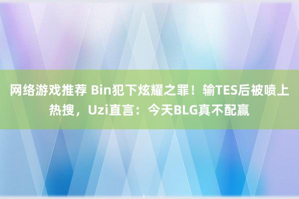 网络游戏推荐 Bin犯下炫耀之罪！输TES后被喷上热搜，Uzi直言：今天BLG真不配赢