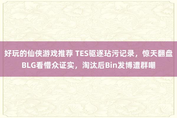 好玩的仙侠游戏推荐 TES驱逐玷污记录，惊天翻盘BLG看懵众证实，淘汰后Bin发博遭群嘲