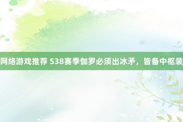 网络游戏推荐 S38赛季伽罗必须出冰矛，皆备中枢装