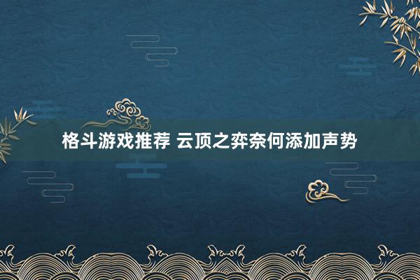 格斗游戏推荐 云顶之弈奈何添加声势