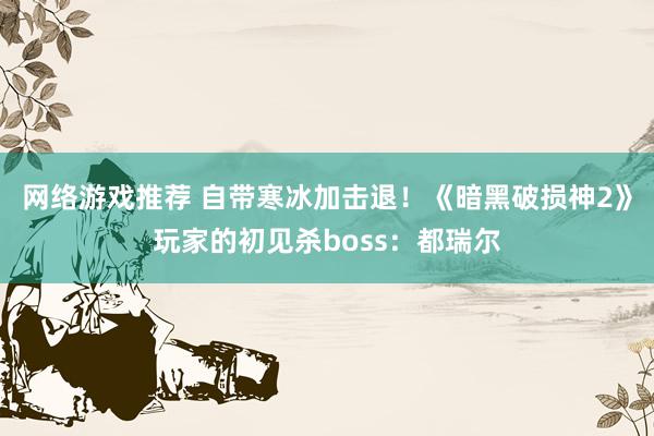 网络游戏推荐 自带寒冰加击退！《暗黑破损神2》玩家的初见杀boss：都瑞尔