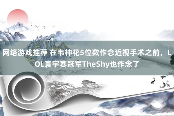 网络游戏推荐 在韦神花5位数作念近视手术之前，LOL寰宇赛冠军TheShy也作念了