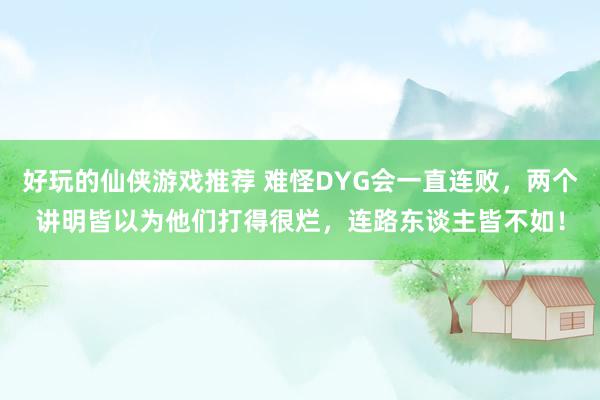 好玩的仙侠游戏推荐 难怪DYG会一直连败，两个讲明皆以为他们打得很烂，连路东谈主皆不如！