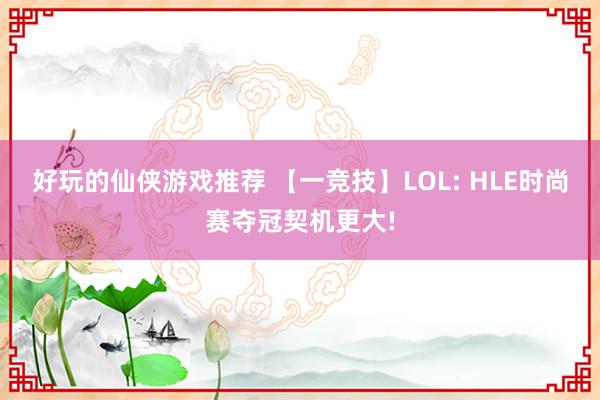 好玩的仙侠游戏推荐 【一竞技】LOL: HLE时尚赛夺冠契机更大!