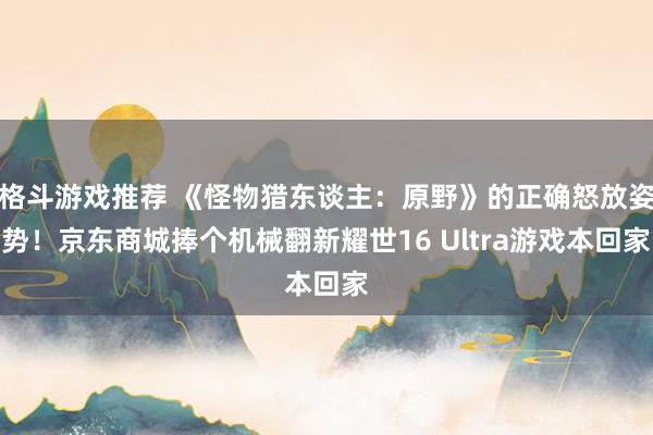 格斗游戏推荐 《怪物猎东谈主：原野》的正确怒放姿势！京东商城捧个机械翻新耀世16 Ultra游戏本回家