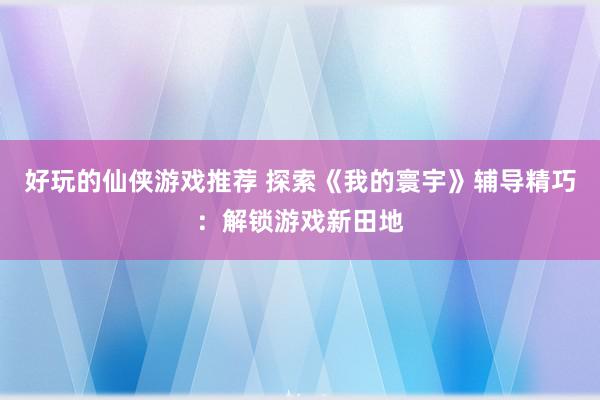 好玩的仙侠游戏推荐 探索《我的寰宇》辅导精巧：解锁游戏新田地